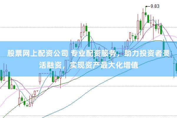 股票网上配资公司 专业配资服务，助力投资者灵活融资，实现资产最大化增值