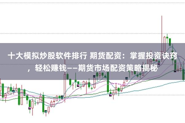 十大模拟炒股软件排行 期货配资：掌握投资诀窍，轻松赚钱——期货市场配资策略揭秘