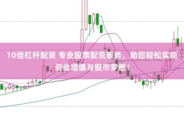 10倍杠杆配资 专业股票配资服务,助您轻松实现资金增值与股市梦想!