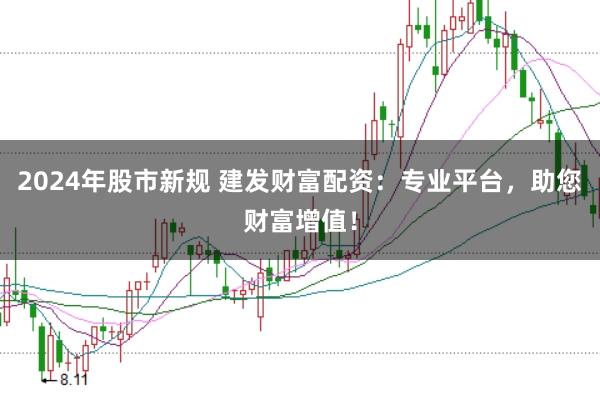 2024年股市新规 建发财富配资：专业平台，助您财富增值！