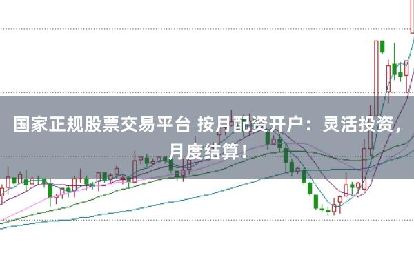 国家正规股票交易平台 按月配资开户:灵活投资,月度结算!