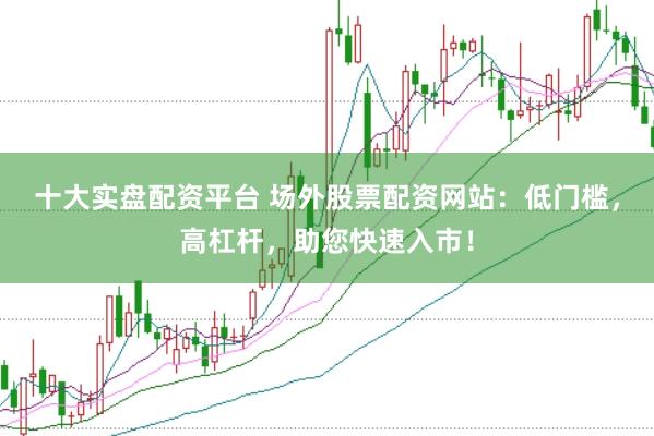 十大实盘配资平台 场外股票配资网站：低门槛，高杠杆，助您快速入市！