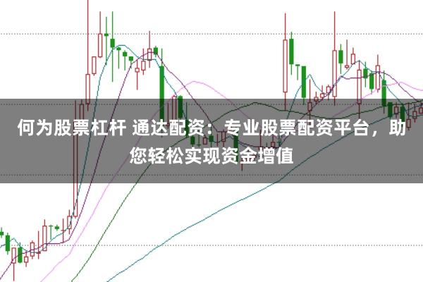 何为股票杠杆 通达配资：专业股票配资平台，助您轻松实现资金增值