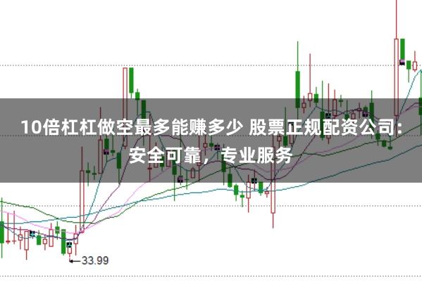 10倍杠杠做空最多能赚多少 股票正规配资公司：安全可靠，专业服务