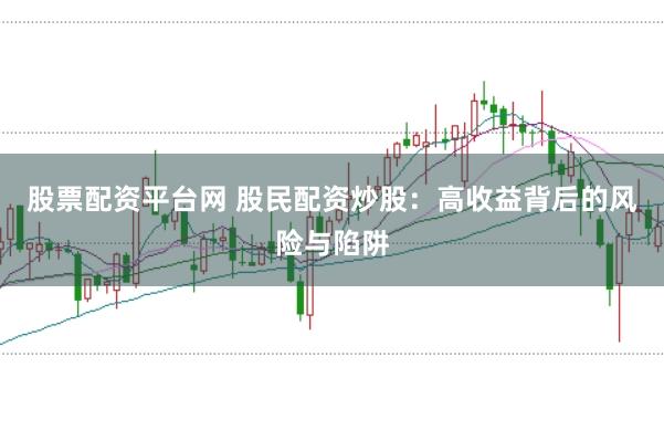 股票配资平台网 股民配资炒股:高收益背后的风险与陷阱
