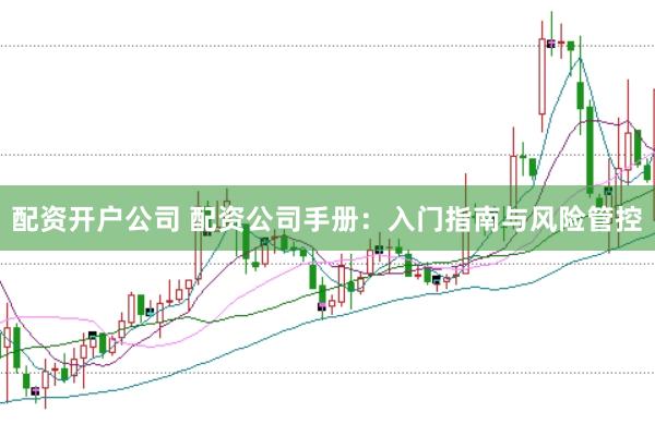 配资开户公司 配资公司手册：入门指南与风险管控