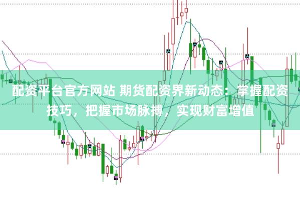 配资平台官方网站 期货配资界新动态：掌握配资技巧，把握市场脉搏，实现财富增值
