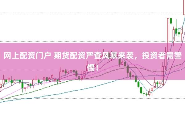 网上配资门户 期货配资严查风暴来袭,投资者需警惕!