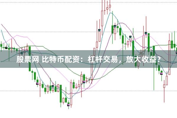 股票网 比特币配资:杠杆交易,放大收益?