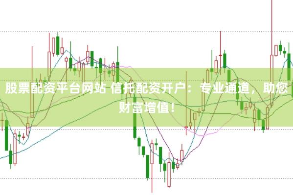 股票配资平台网站 信托配资开户:专业通道,助您财富增值!