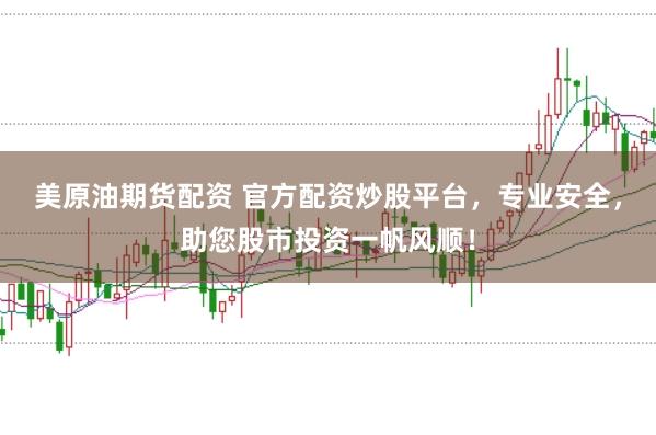 美原油期货配资 官方配资炒股平台，专业安全，助您股市投资一帆风顺！