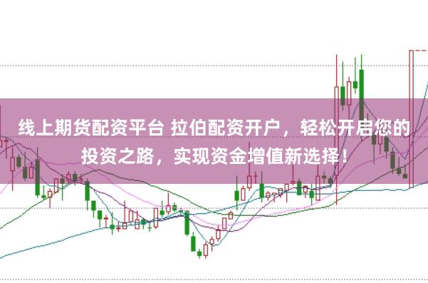 线上期货配资平台 拉伯配资开户，轻松开启您的投资之路，实现资金增值新选择！
