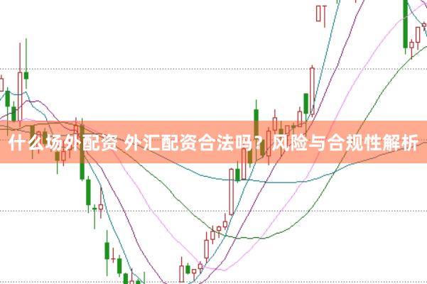 什么场外配资 外汇配资合法吗?风险与合规性解析