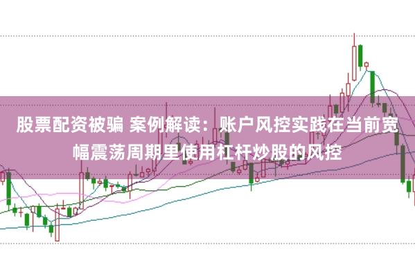 股票配资被骗 案例解读:账户风控实践在当前宽幅震荡周期里使用杠杆炒股的风控