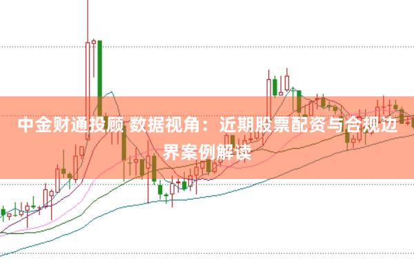 中金财通投顾 数据视角:近期股票配资与合规边界案例解读