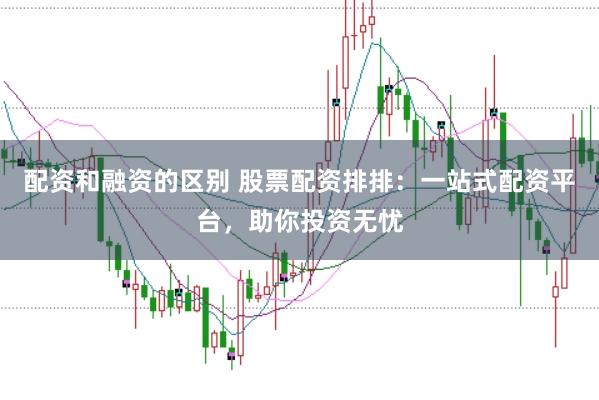 配资和融资的区别 股票配资排排:一站式配资平台,助你投资无忧