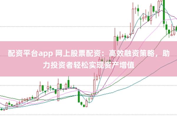 配资平台app 网上股票配资:高效融资策略,助力投资者轻松实现资产增值