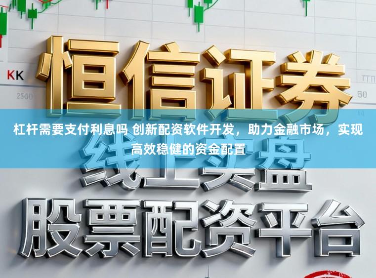 杠杆需要支付利息吗 创新配资软件开发,助力金融市场,实现高效稳健的资金配置