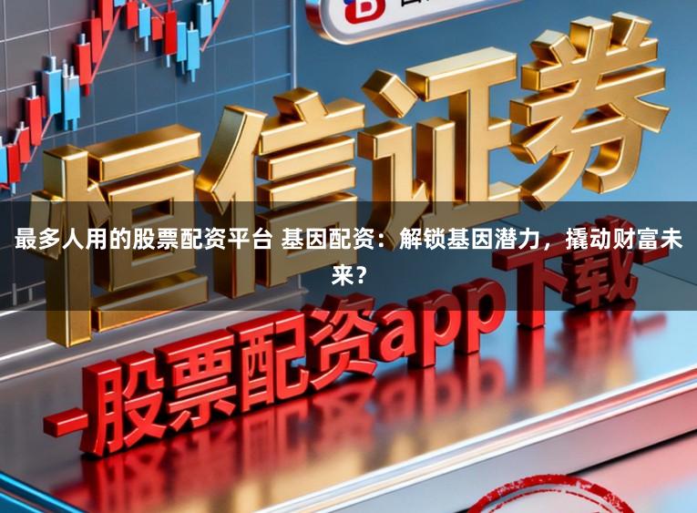 最多人用的股票配资平台 基因配资：解锁基因潜力，撬动财富未来？