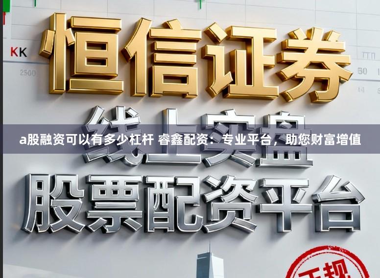 a股融资可以有多少杠杆 睿鑫配资：专业平台，助您财富增值