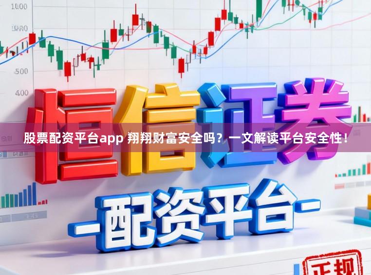 股票配资平台app 翔翔财富安全吗？一文解读平台安全性！