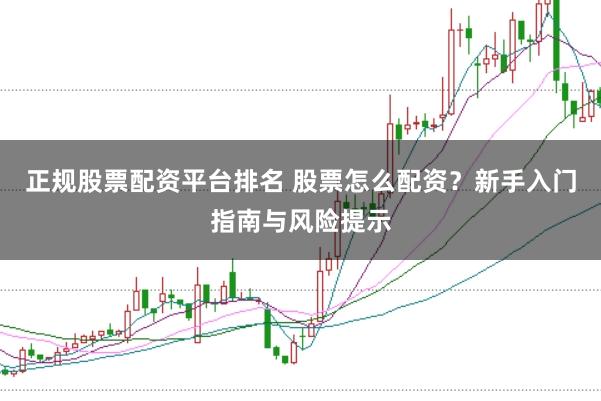 正规股票配资平台排名 股票怎么配资？新手入门指南与风险提示