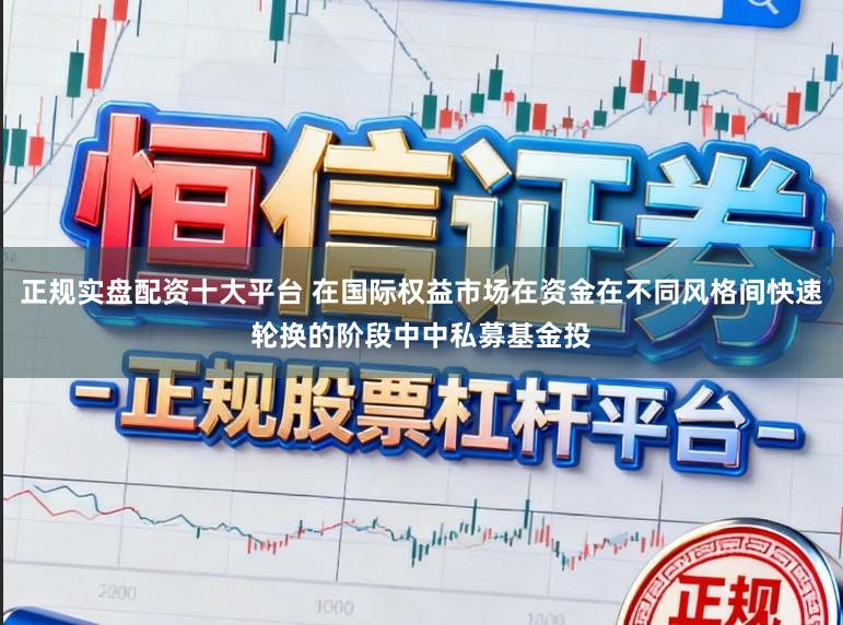 正规实盘配资十大平台 在国际权益市场在资金在不同风格间快速轮换的阶段中中私募基金投