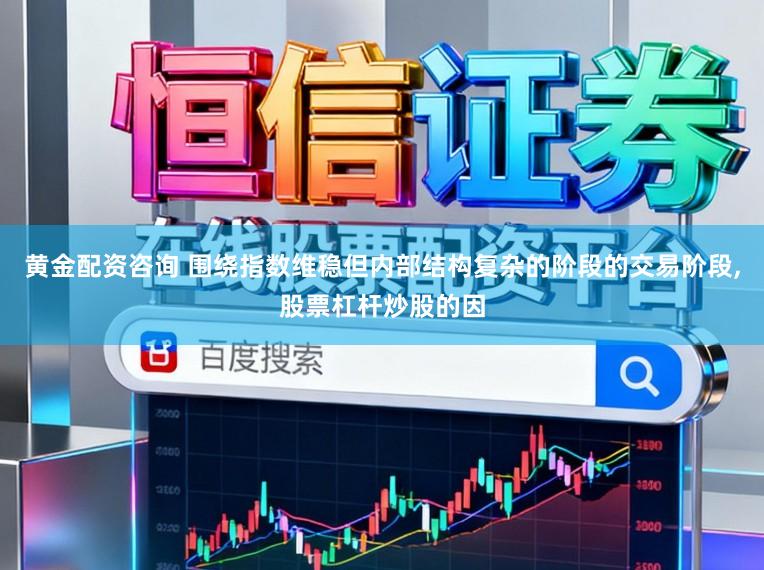 黄金配资咨询 围绕指数维稳但内部结构复杂的阶段的交易阶段，股票杠杆炒股的因