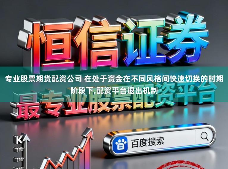 专业股票期货配资公司 在处于资金在不同风格间快速切换的时期阶段下，配资平台退出机制