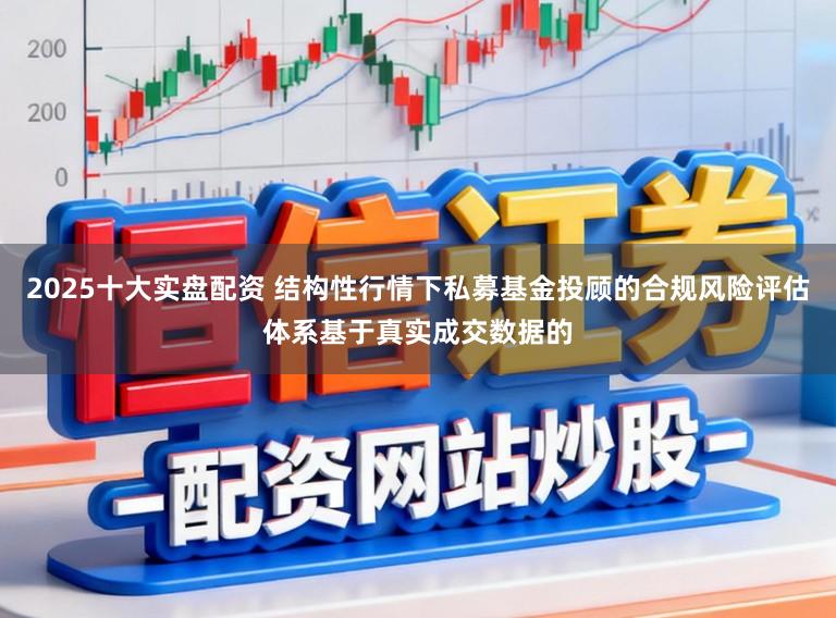 2025十大实盘配资 结构性行情下私募基金投顾的合规风险评估体系基于真实成交数据的