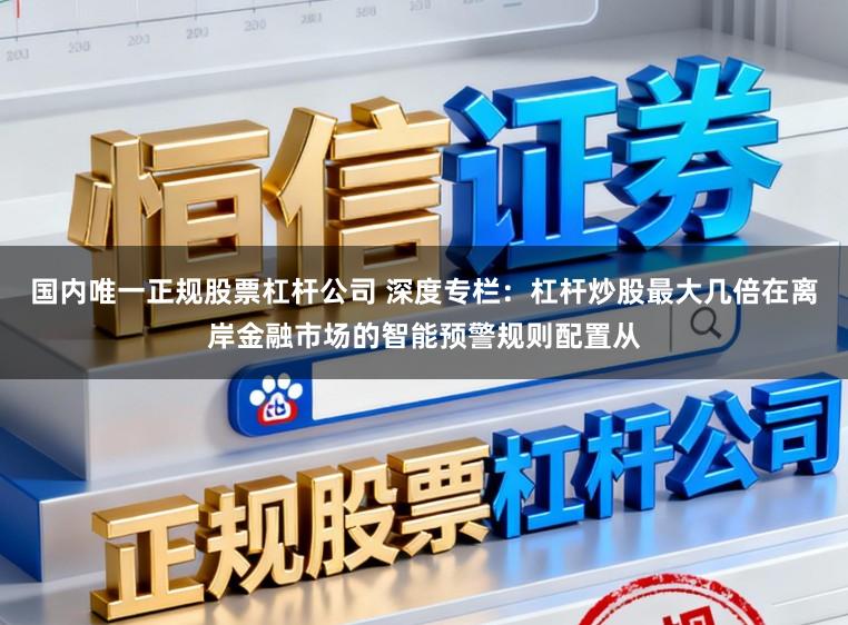 国内唯一正规股票杠杆公司 深度专栏:杠杆炒股最大几倍在离岸金融市场的智能预警规则配置从