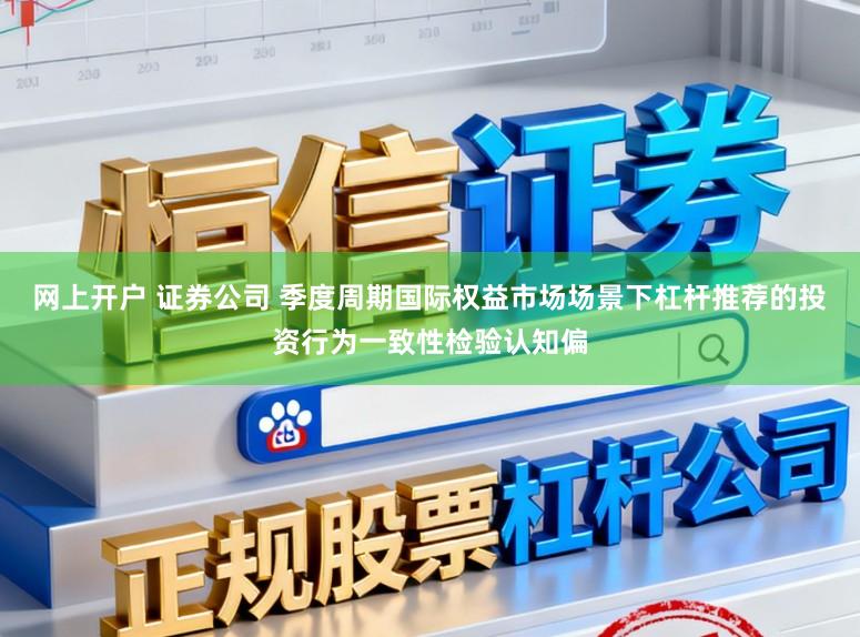 网上开户 证券公司 季度周期国际权益市场场景下杠杆推荐的投资行为一致性检验认知偏