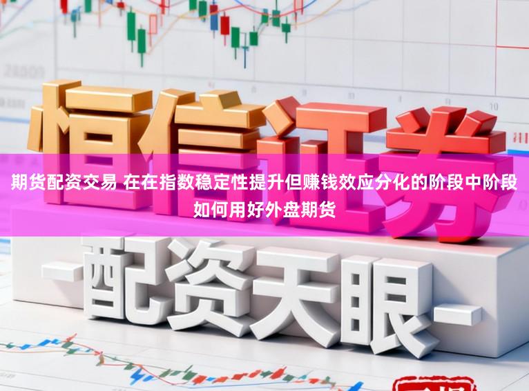 期货配资交易 在在指数稳定性提升但赚钱效应分化的阶段中阶段如何用好外盘期货