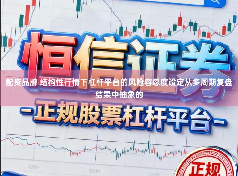 配资品牌 结构性行情下杠杆平台的风险容忍度设定从多周期复盘结果中抽象的