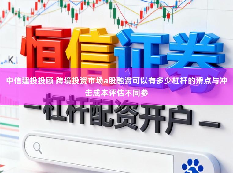 中信建投投顾 跨境投资市场a股融资可以有多少杠杆的滑点与冲击成本评估不同参