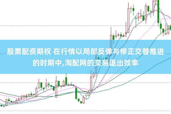股票配资期权 在行情以局部反弹与修正交替推进的时期中，淘配网的交易退出效率