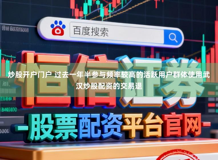炒股开户门户 过去一年半参与频率较高的活跃用户群体使用武汉炒股配资的交易退