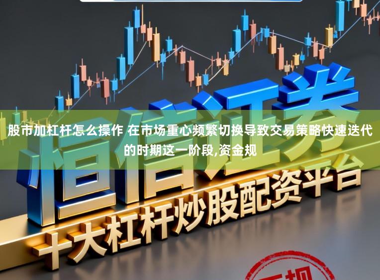 股市加杠杆怎么操作 在市场重心频繁切换导致交易策略快速迭代的时期这一阶段，资金规