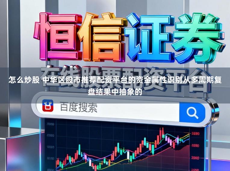 怎么炒股 中华区股市推荐配资平台的资金属性识别从多周期复盘结果中抽象的