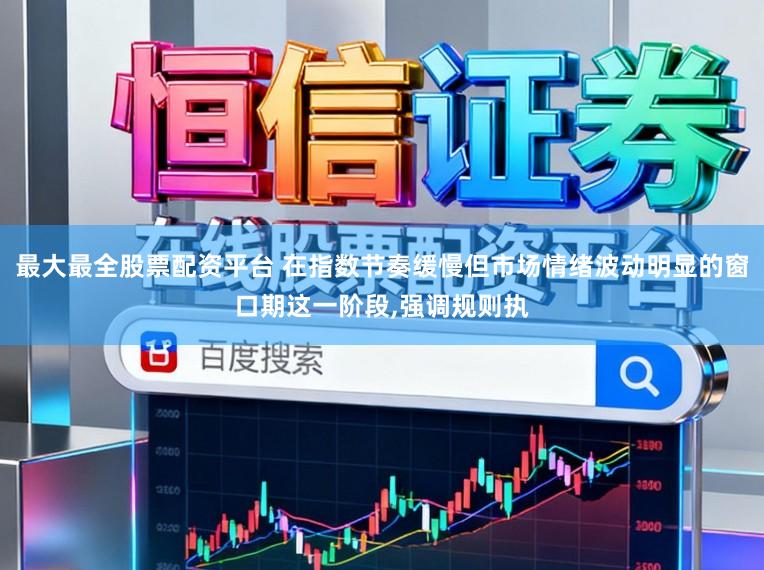 最大最全股票配资平台 在指数节奏缓慢但市场情绪波动明显的窗口期这一阶段，强调规则执