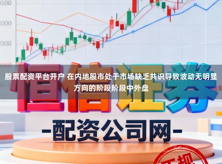 股票配资平台开户 在内地股市处于市场缺乏共识导致波动无明显方向的阶段阶段中外盘