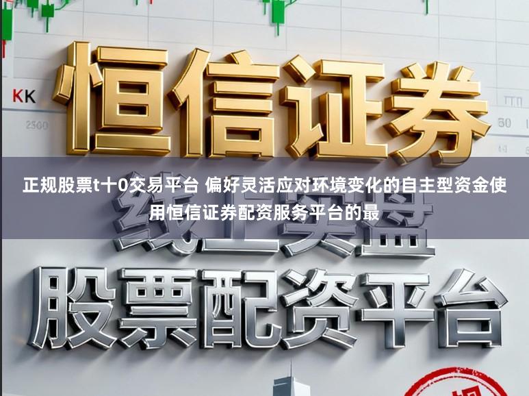 正规股票t十0交易平台 偏好灵活应对环境变化的自主型资金使用恒信证券配资服务平台的最
