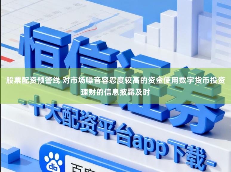 股票配资预警线 对市场噪音容忍度较高的资金使用数字货币投资理财的信息披露及时
