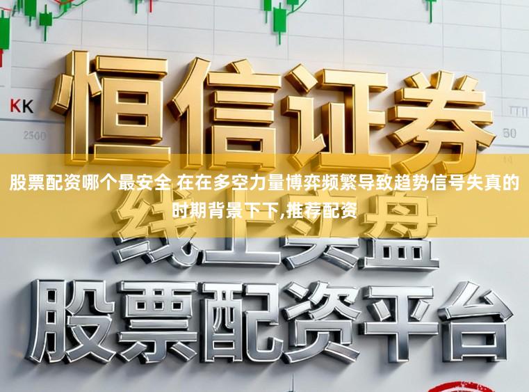 股票配资哪个最安全 在在多空力量博弈频繁导致趋势信号失真的时期背景下下，推荐配资
