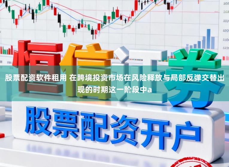 股票配资软件租用 在跨境投资市场在风险释放与局部反弹交替出现的时期这一阶段中a