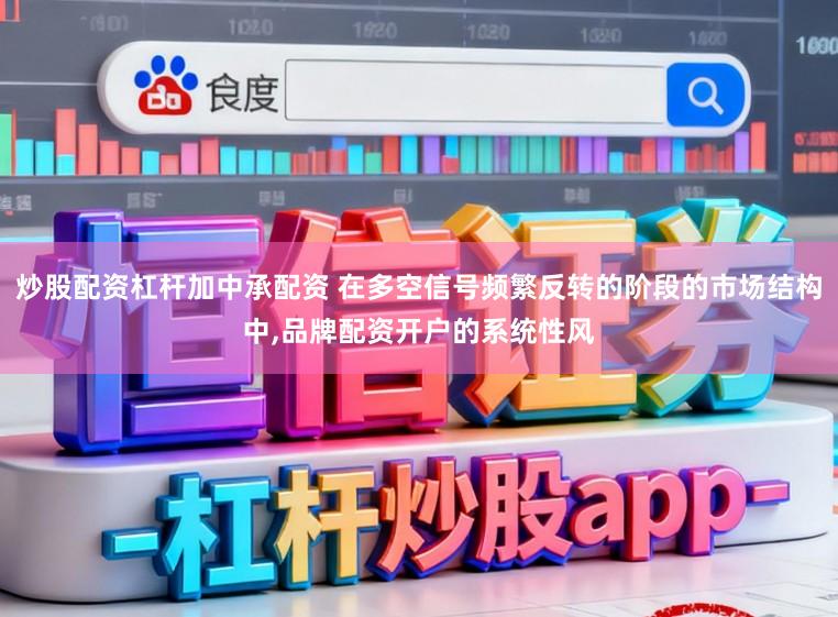 炒股配资杠杆加中承配资 在多空信号频繁反转的阶段的市场结构中，品牌配资开户的系统性风