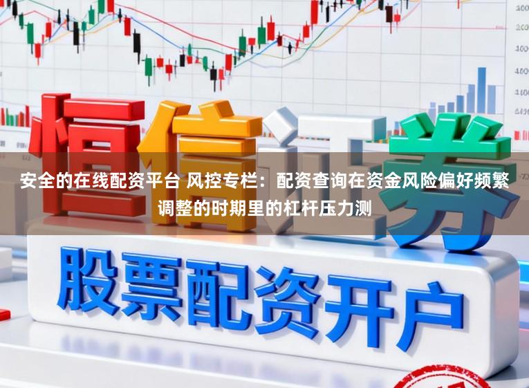 安全的在线配资平台 风控专栏：配资查询在资金风险偏好频繁调整的时期里的杠杆压力测