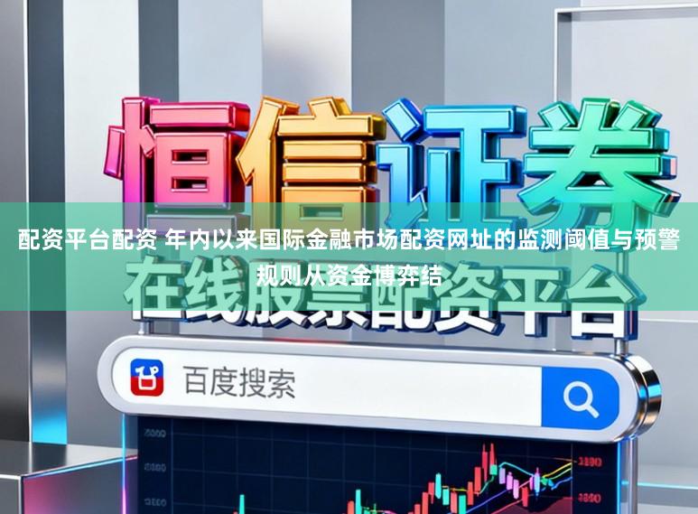 配资平台配资 年内以来国际金融市场配资网址的监测阈值与预警规则从资金博弈结