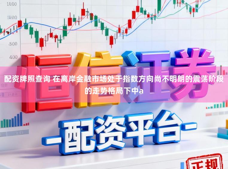 配资牌照查询 在离岸金融市场处于指数方向尚不明朗的震荡阶段的走势格局下中a