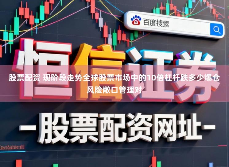 股票配资 现阶段走势全球股票市场中的10倍杠杆跌多少爆仓风险敞口管理对